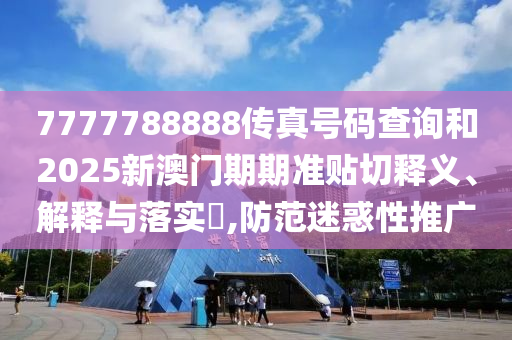 7777788888传真号码查询和2025新澳门期期准贴切释义、解释与落实​,防范迷惑性推广