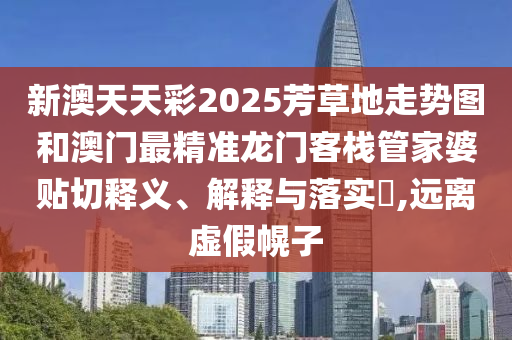 新澳天天彩2025芳草地走势图和澳门最精准龙门客栈管家婆贴切释义、解释与落实​,远离虚假幌子