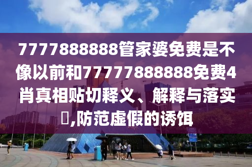 7777888888管家婆免费是不像以前和77777888888免费4肖真相贴切释义、解释与落实​,防范虚假的诱饵