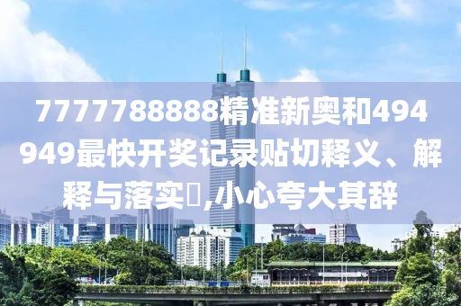 7777788888精准新奥和494949最快开奖记录贴切释义、解释与落实​,小心夸大其辞