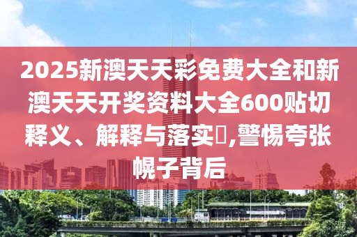 2025新澳天天彩免费大全和新澳天天开奖资料大全600贴切释义、解释与落实​,警惕夸张幌子背后