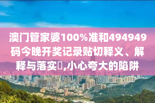 澳门管家婆100%准和494949码今晚开奖记录贴切释义、解释与落实​,小心夸大的陷阱