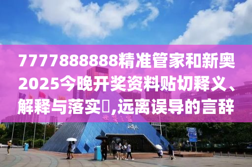 7777888888精准管家和新奥2025今晚开奖资料贴切释义、解释与落实​,远离误导的言辞