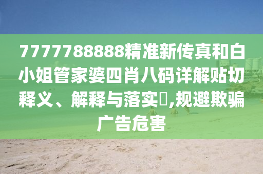 7777788888精准新传真和白小姐管家婆四肖八码详解贴切释义、解释与落实​,规避欺骗广告危害