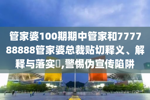 管家婆100期期中管家和777788888管家婆总裁贴切释义、解释与落实​,警惕伪宣传陷阱