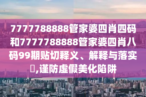 7777788888管家婆四肖四码和7777788888管家婆四肖八码99期贴切释义、解释与落实​,谨防虚假美化陷阱