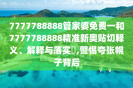 7777788888管家婆免费一和7777788888精准新奥贴切释义、解释与落实​,警惕夸张幌子背后