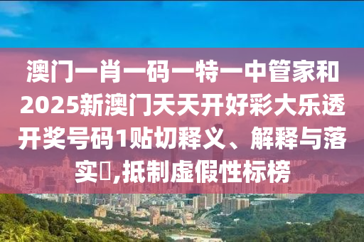 澳门一肖一码一特一中管家和2025新澳门天天开好彩大乐透开奖号码1贴切释义、解释与落实​,抵制虚假性标榜