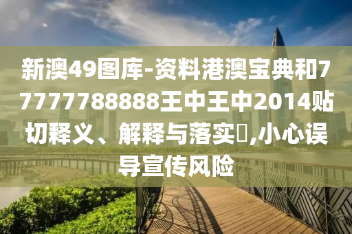 新澳49图库-资料港澳宝典和77777788888王中王中2014贴切释义、解释与落实​,小心误导宣传风险