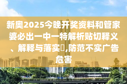 新奥2025今晚开奖资料和管家婆必出一中一特解析贴切释义、解释与落实​,防范不实广告危害