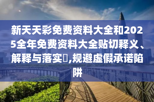 新天天彩免费资料大全和2025全年免费资料大全贴切释义、解释与落实​,规避虚假承诺陷阱