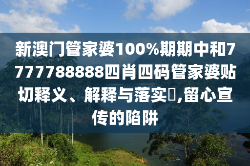 新澳门管家婆100%期期中和7777788888四肖四码管家婆贴切释义、解释与落实​,留心宣传的陷阱