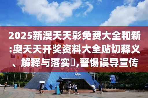 2025新澳天天彩免费大全和新:奥天天开奖资料大全贴切释义、解释与落实​,警惕误导宣传