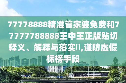 77778888精准管家婆免费和77777788888王中王正版贴切释义、解释与落实​,谨防虚假标榜手段