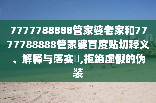 7777788888管家婆老家和7777788888管家婆百度贴切释义、解释与落实​,拒绝虚假的伪装