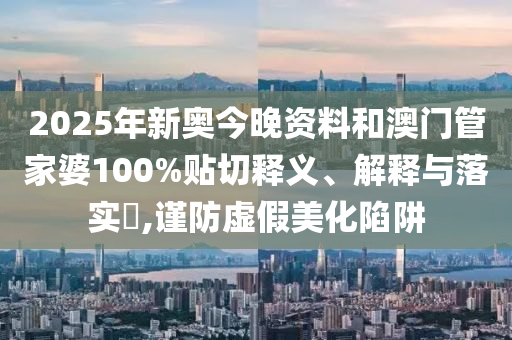 2025年新奥今晚资料和澳门管家婆100%贴切释义、解释与落实​,谨防虚假美化陷阱