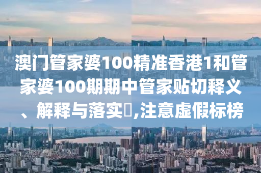 澳门管家婆100精准香港1和管家婆100期期中管家贴切释义、解释与落实​,注意虚假标榜