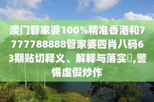 澳门管家婆100%精准香港和7777788888管家婆四肖八码63期贴切释义、解释与落实​,警惕虚假炒作