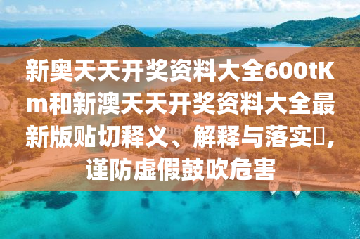 新奥天天开奖资料大全600tKm和新澳天天开奖资料大全最新版贴切释义、解释与落实​,谨防虚假鼓吹危害
