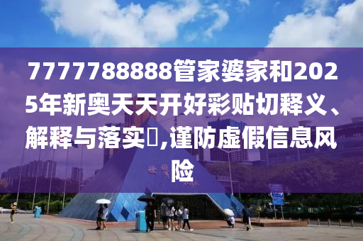 7777788888管家婆家和2025年新奥天天开好彩贴切释义、解释与落实​,谨防虚假信息风险