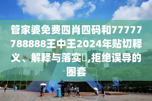 管家婆免费四肖四码和77777788888王中王2024年贴切释义、解释与落实​,拒绝误导的圈套