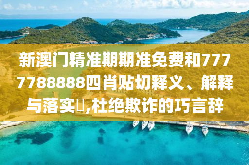 新澳门精准期期准免费和7777788888四肖贴切释义、解释与落实​,杜绝欺诈的巧言辞