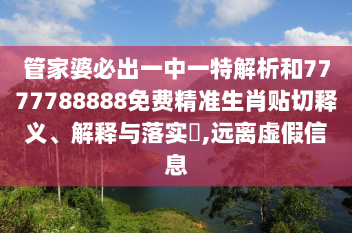 管家婆必出一中一特解析和7777788888免费精准生肖贴切释义、解释与落实​,远离虚假信息