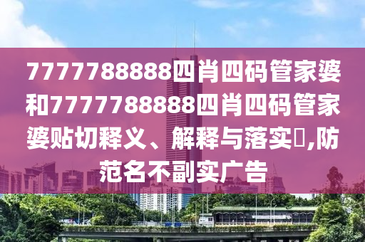 7777788888四肖四码管家婆和7777788888四肖四码管家婆贴切释义、解释与落实​,防范名不副实广告