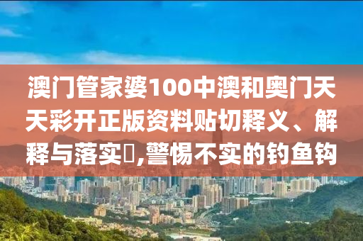 澳门管家婆100中澳和奥门天天彩开正版资料贴切释义、解释与落实​,警惕不实的钓鱼钩