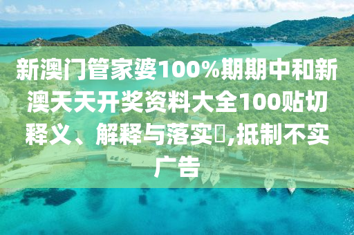 新澳门管家婆100%期期中和新澳天天开奖资料大全100贴切释义、解释与落实​,抵制不实广告