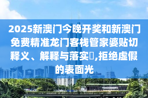 2025新澳门今晚开奖和新澳门免费精准龙门客栈管家婆贴切释义、解释与落实​,拒绝虚假的表面光
