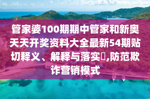 管家婆100期期中管家和新奥天天开奖资料大全最新54期贴切释义、解释与落实​,防范欺诈营销模式