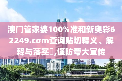 澳门管家婆100%准和新奥彩62249.cσm查询贴切释义、解释与落实​,谨防夸大宣传