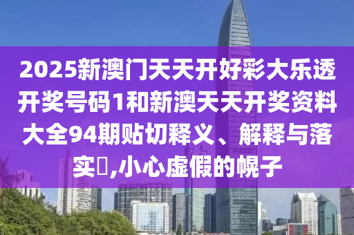 2025新澳门天天开好彩大乐透开奖号码1和新澳天天开奖资料大全94期贴切释义、解释与落实​,小心虚假的幌子