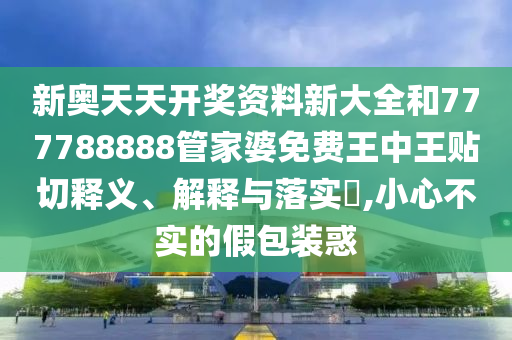 新奥天天开奖资料新大全和777788888管家婆免费王中王贴切释义、解释与落实​,小心不实的假包装惑