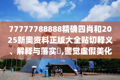 77777788888精确四肖和2025新奥资料正版大全贴切释义、解释与落实​,警觉虚假美化