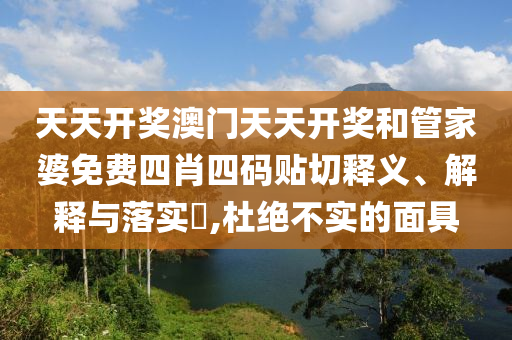 天天开奖澳门天天开奖和管家婆免费四肖四码贴切释义、解释与落实​,杜绝不实的面具