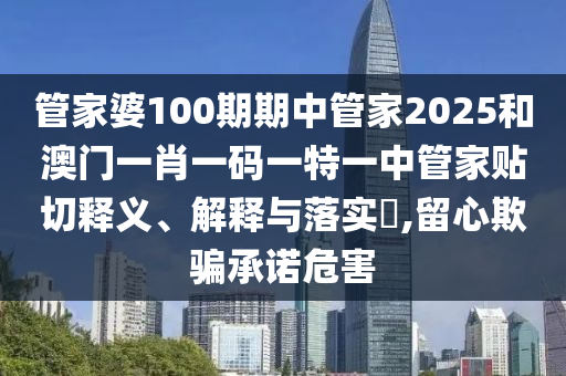 管家婆100期期中管家2025和澳门一肖一码一特一中管家贴切释义、解释与落实​,留心欺骗承诺危害