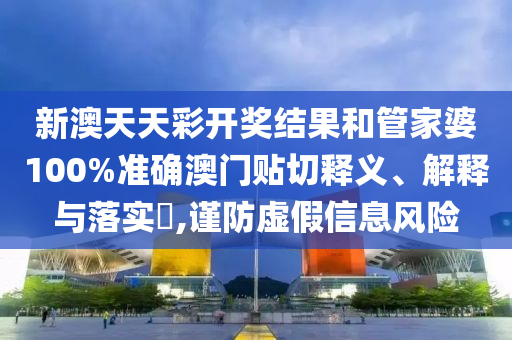 新澳天天彩开奖结果和管家婆100%准确澳门贴切释义、解释与落实​,谨防虚假信息风险