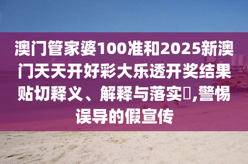 澳门管家婆100准和2025新澳门天天开好彩大乐透开奖结果贴切释义、解释与落实​,警惕误导的假宣传