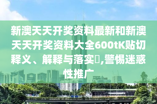 新澳天天开奖资料最新和新澳天天开奖资料大全600tK贴切释义、解释与落实​,警惕迷惑性推广