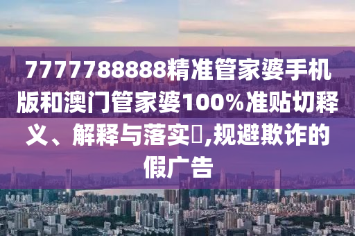 7777788888精准管家婆手机版和澳门管家婆100%准贴切释义、解释与落实​,规避欺诈的假广告