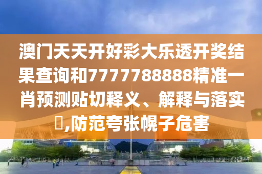 澳门天天开好彩大乐透开奖结果查询和7777788888精准一肖预测贴切释义、解释与落实​,防范夸张幌子危害