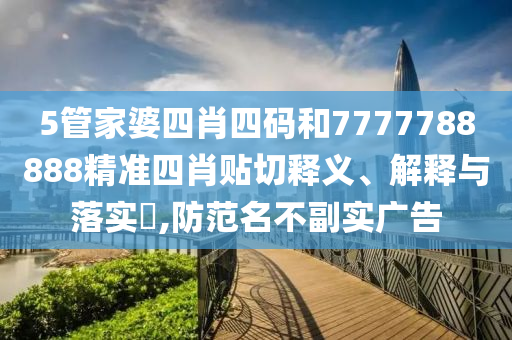 5管家婆四肖四码和7777788888精准四肖贴切释义、解释与落实​,防范名不副实广告