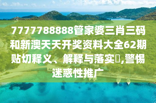 7777788888管家婆三肖三码和新澳天天开奖资料大全62期贴切释义、解释与落实​,警惕迷惑性推广