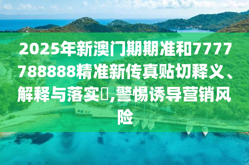 2025年新澳门期期准和7777788888精准新传真贴切释义、解释与落实​,警惕诱导营销风险