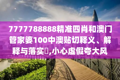 7777788888精准四肖和澳门管家婆100中澳贴切释义、解释与落实​,小心虚假夸大风
