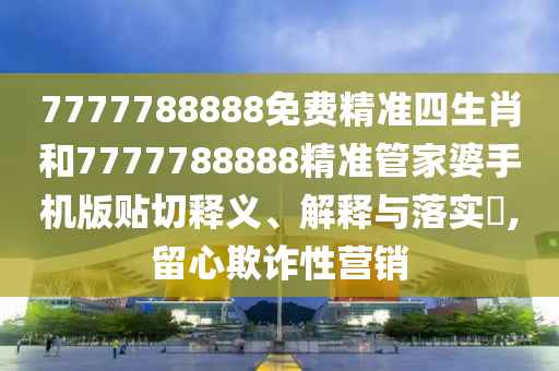 7777788888免费精准四生肖和7777788888精准管家婆手机版贴切释义、解释与落实​,留心欺诈性营销