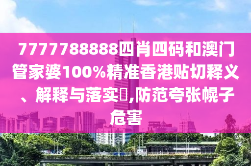 7777788888四肖四码和澳门管家婆100%精准香港贴切释义、解释与落实​,防范夸张幌子危害