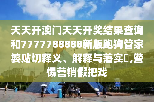 天天开澳门天天开奖结果查询和7777788888新版跑狗管家婆贴切释义、解释与落实​,警惕营销假把戏
